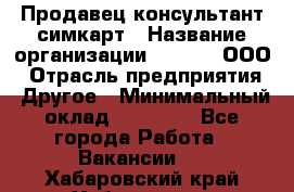 Продавец-консультант симкарт › Название организации ­ Qprom, ООО › Отрасль предприятия ­ Другое › Минимальный оклад ­ 28 000 - Все города Работа » Вакансии   . Хабаровский край,Хабаровск г.
